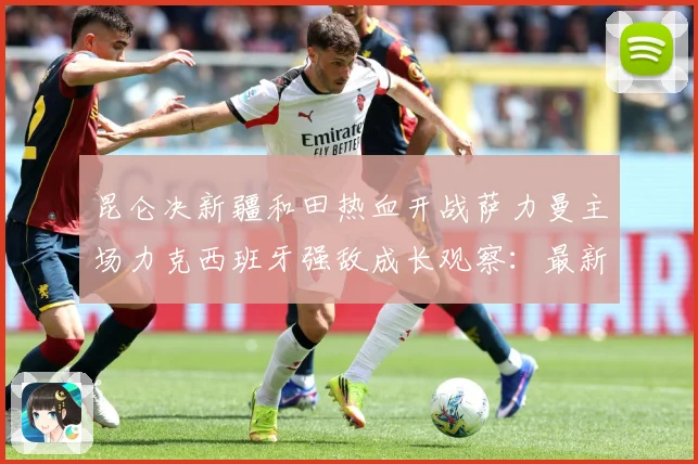 昆仑决新疆和田热血开战萨力曼主场力克西班牙强敌成长观察：最新赛事动态与深度分析