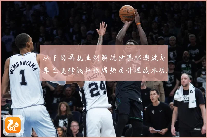 从下岗再就业到解说世界杯澳波与弗兰克转战评论席热度升温战术观察：最新赛事动态与深度分析