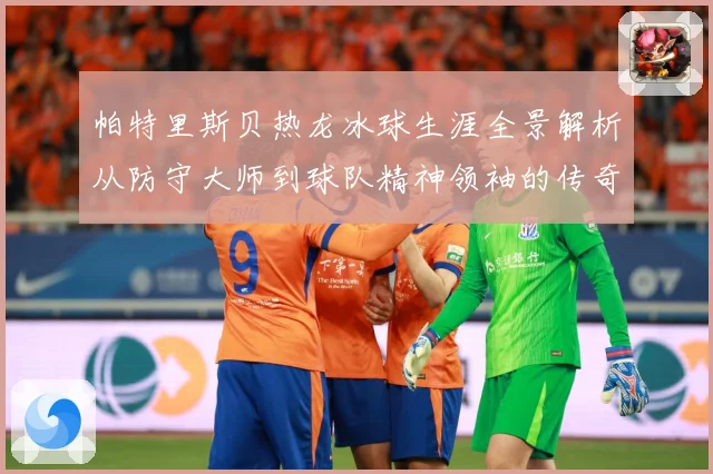 帕特里斯贝热龙冰球生涯全景解析从防守大师到球队精神领袖的传奇之路：最新赛事动态与深度分析