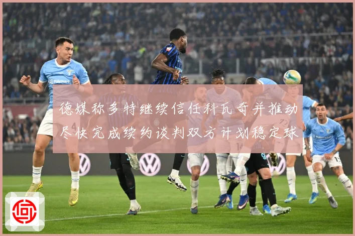 德媒称多特继续信任科瓦奇并推动尽快完成续约谈判双方计划稳定球战术观察：最新赛事动态与深度分析