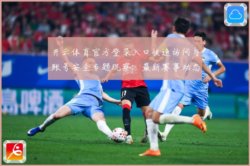 开云体育官方登录入口快速访问与账号安全专题观察：最新赛事动态与深度分析