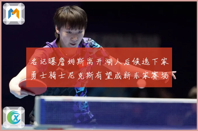 名记曝詹姆斯离开湖人后候选下家勇士骑士尼克斯有望成新东家赛场复盘：最新赛事动态与深度分析