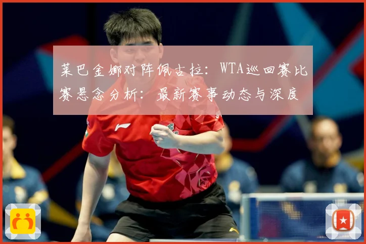 莱巴金娜对阵佩古拉：WTA巡回赛比赛悬念分析：最新赛事动态与深度分析