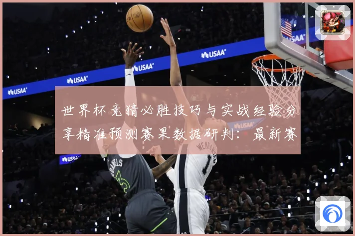 世界杯竞猜必胜技巧与实战经验分享精准预测赛果数据研判：最新赛事动态与深度分析