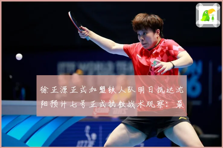 徐正源正式加盟铁人队明日抵达沈阳预计七号正式执教战术观察：最新赛事动态与深度分析