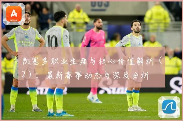 凯塞多职业生涯与核心价值解析（2）：最新赛事动态与深度分析