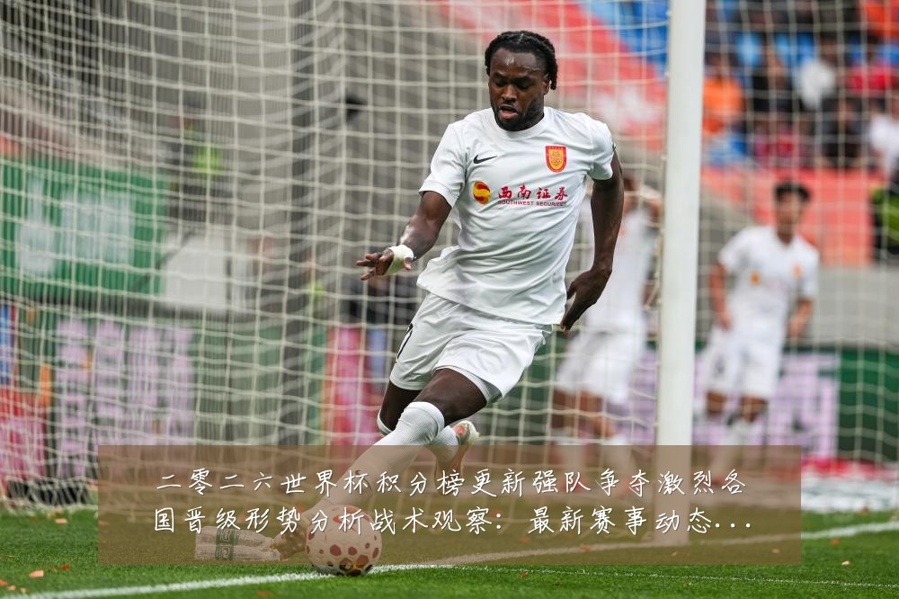 二零二六世界杯积分榜更新强队争夺激烈各国晋级形势分析战术观察:最新赛事动态与深度分析