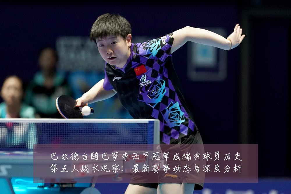巴尔德吉随巴萨夺西甲冠军成瑞典球员历史第五人战术观察:最新赛事动态与深度分析
