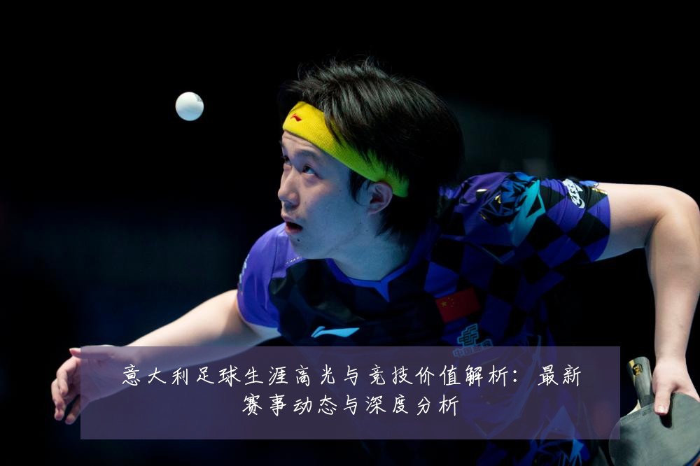 意大利足球生涯高光与竞技价值解析:最新赛事动态与深度分析