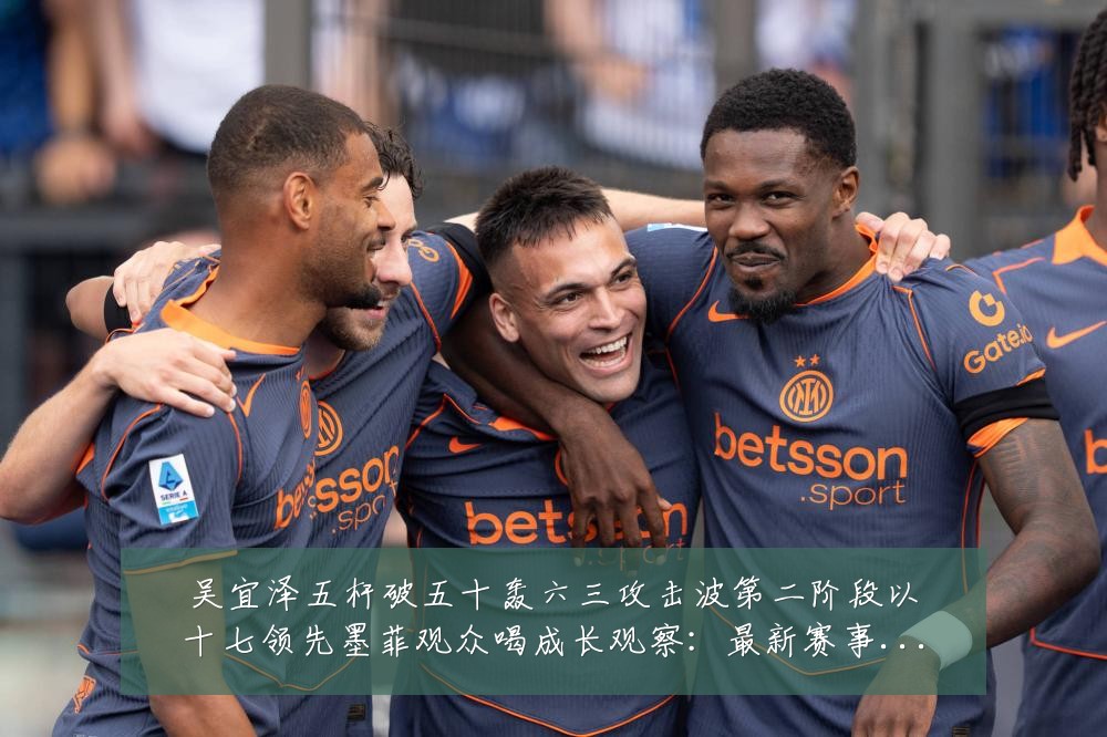 吴宜泽五杆破五十轰六三攻击波第二阶段以十七领先墨菲观众喝成长观察：最新赛事动态与深度分析