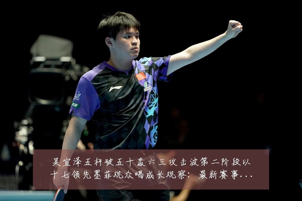 吴宜泽五杆破五十轰六三攻击波第二阶段以十七领先墨菲观众喝成长观察：最新赛事动态与深度分析
