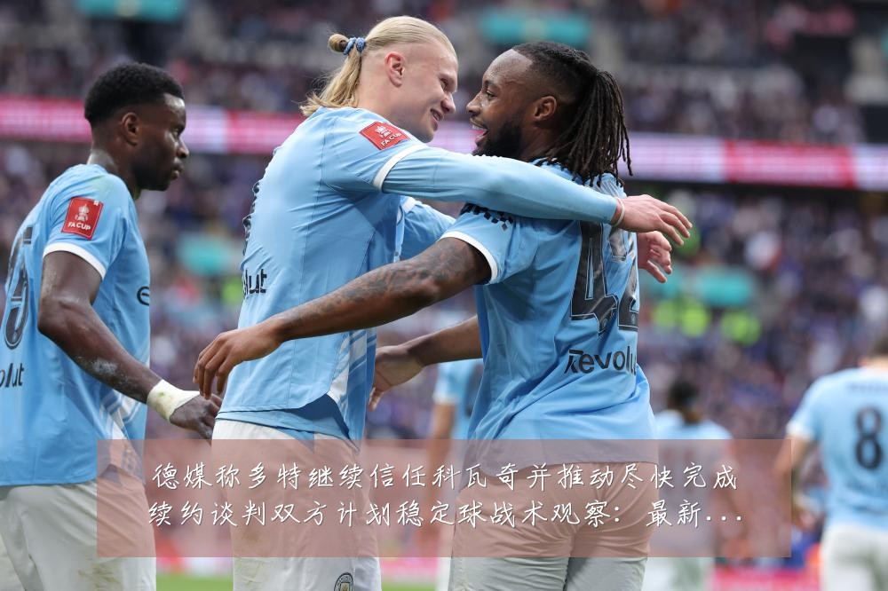德媒称多特继续信任科瓦奇并推动尽快完成续约谈判双方计划稳定球战术观察：最新赛事动态与深度分析