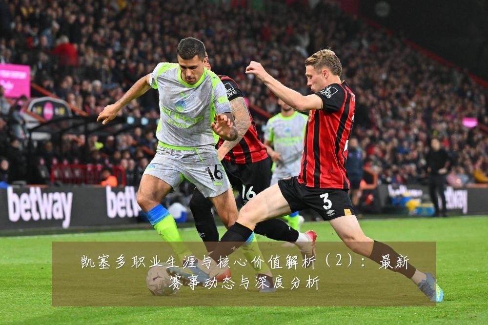 凯塞多职业生涯与核心价值解析(2):最新赛事动态与深度分析