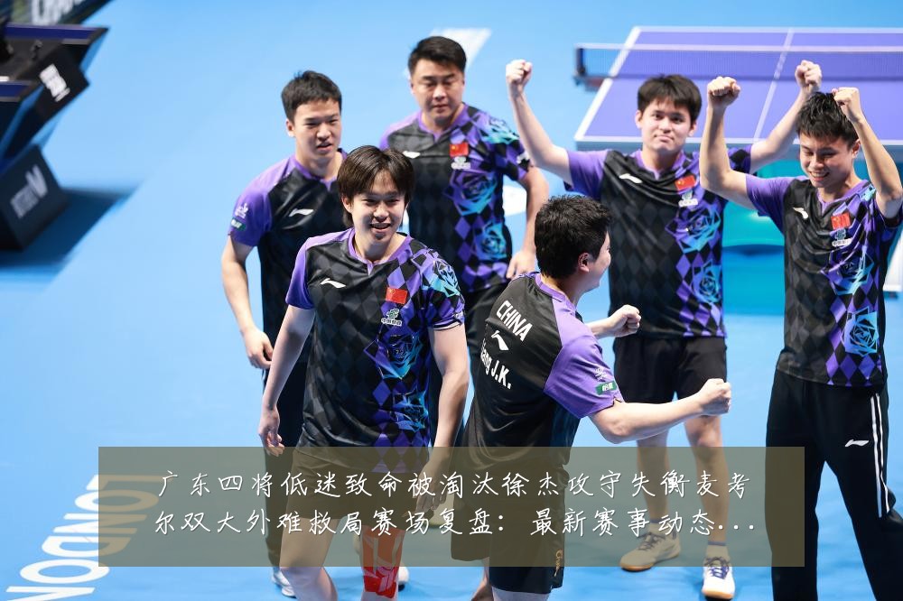 广东四将低迷致命被淘汰徐杰攻守失衡麦考尔双大外难救局赛场复盘:最新赛事动态与深度分析