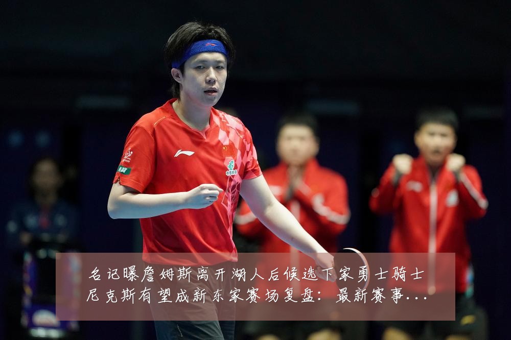 名记曝詹姆斯离开湖人后候选下家勇士骑士尼克斯有望成新东家赛场复盘：最新赛事动态与深度分析