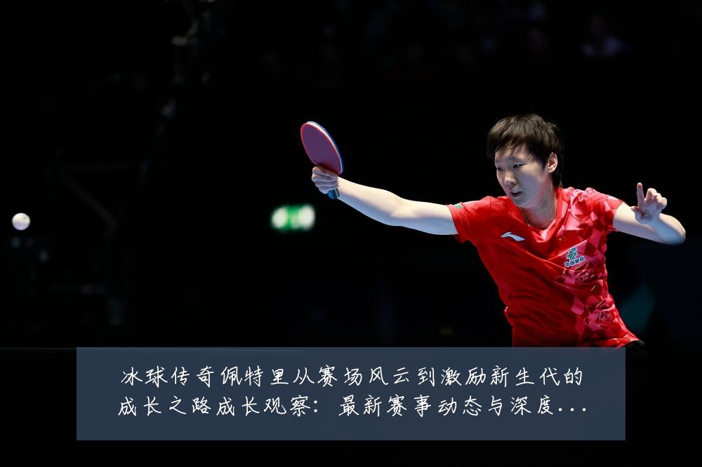 冰球传奇佩特里从赛场风云到激励新生代的成长之路成长观察：最新赛事动态与深度分析
