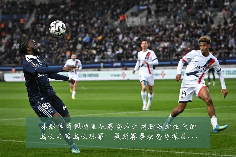 冰球传奇佩特里从赛场风云到激励新生代的成长之路成长观察：最新赛事动态与深度分析