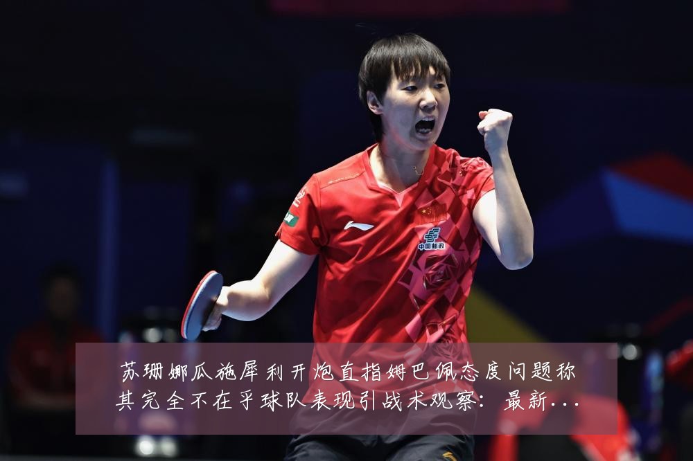 苏珊娜瓜施犀利开炮直指姆巴佩态度问题称其完全不在乎球队表现引战术观察：最新赛事动态与深度分析