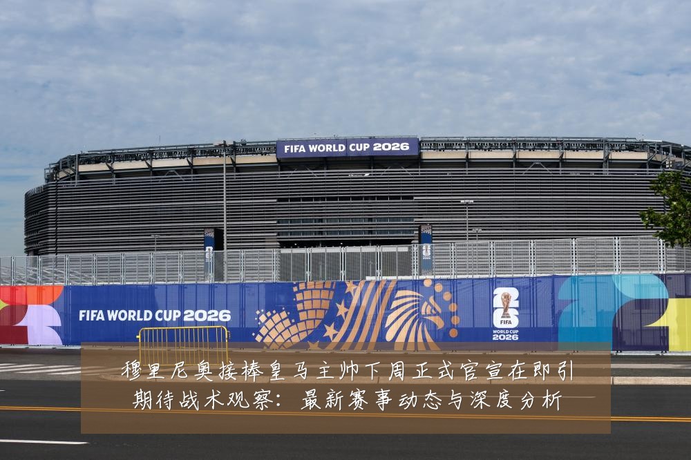 穆里尼奥接棒皇马主帅下周正式官宣在即引期待战术观察：最新赛事动态与深度分析